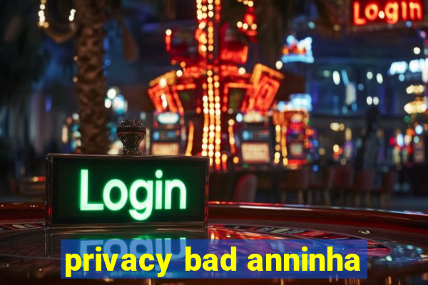 privacy bad anninha